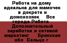  Работа на дому (идеальна для мамочек в декрете и домохозяек) - Все города Работа » Дополнительный заработок и сетевой маркетинг   . Брянская обл.,Сельцо г.